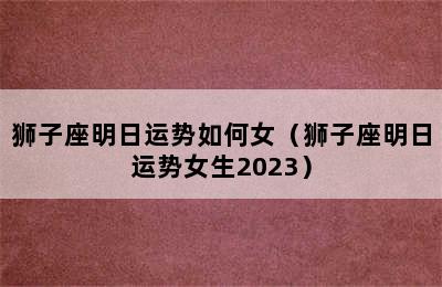 狮子座明日运势如何女（狮子座明日运势女生2023）