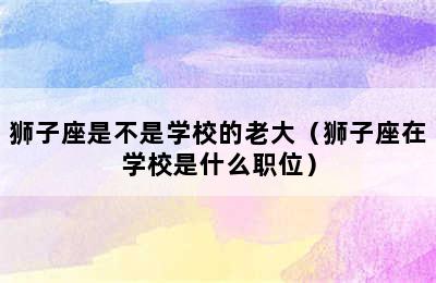 狮子座是不是学校的老大（狮子座在学校是什么职位）