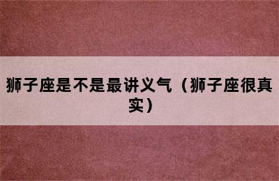 狮子座是不是最讲义气（狮子座很真实）