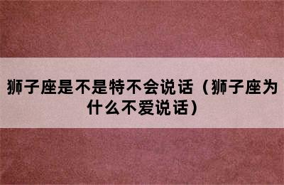 狮子座是不是特不会说话（狮子座为什么不爱说话）