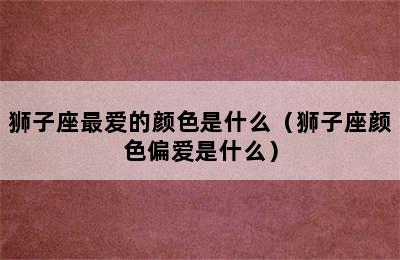 狮子座最爱的颜色是什么（狮子座颜色偏爱是什么）