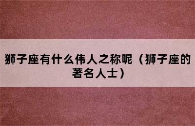 狮子座有什么伟人之称呢（狮子座的著名人士）