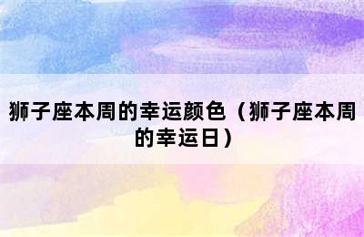 狮子座本周的幸运颜色（狮子座本周的幸运日）