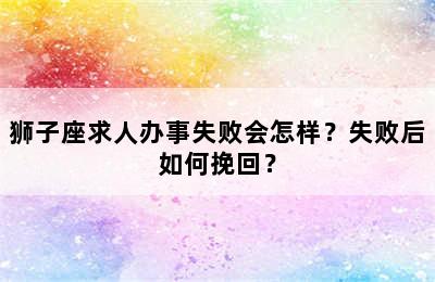 狮子座求人办事失败会怎样？失败后如何挽回？