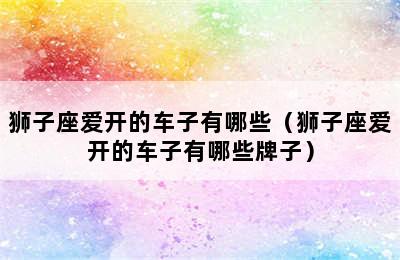 狮子座爱开的车子有哪些（狮子座爱开的车子有哪些牌子）