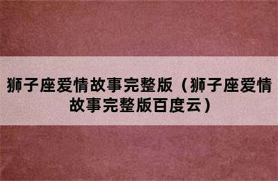 狮子座爱情故事完整版（狮子座爱情故事完整版百度云）