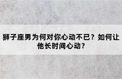 狮子座男为何对你心动不已？如何让他长时间心动？