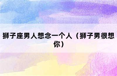 狮子座男人想念一个人（狮子男很想你）