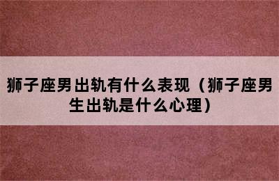 狮子座男出轨有什么表现（狮子座男生出轨是什么心理）