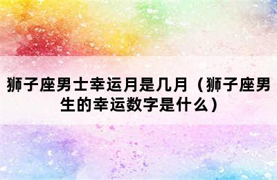 狮子座男士幸运月是几月（狮子座男生的幸运数字是什么）