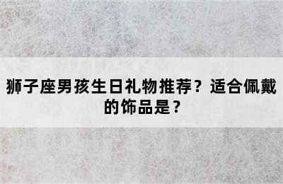 狮子座男孩生日礼物推荐？适合佩戴的饰品是？