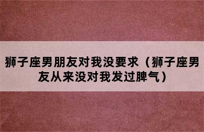 狮子座男朋友对我没要求（狮子座男友从来没对我发过脾气）