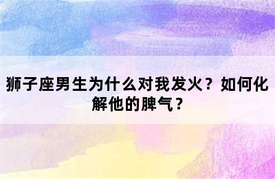 狮子座男生为什么对我发火？如何化解他的脾气？