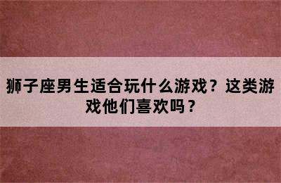 狮子座男生适合玩什么游戏？这类游戏他们喜欢吗？