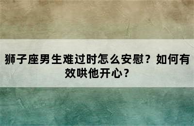 狮子座男生难过时怎么安慰？如何有效哄他开心？