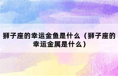 狮子座的幸运金鱼是什么（狮子座的幸运金属是什么）