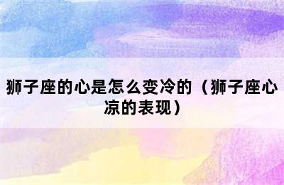 狮子座的心是怎么变冷的（狮子座心凉的表现）