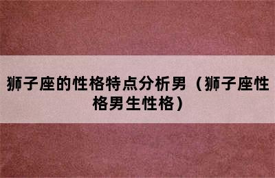 狮子座的性格特点分析男（狮子座性格男生性格）