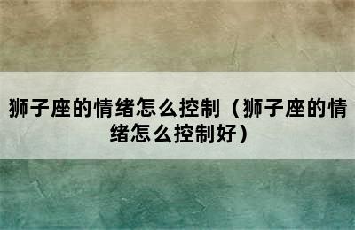 狮子座的情绪怎么控制（狮子座的情绪怎么控制好）