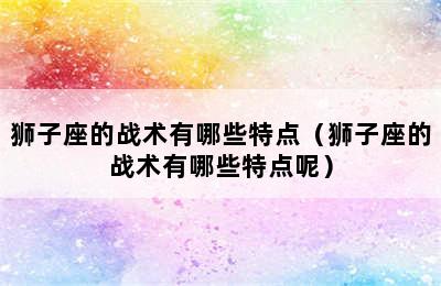 狮子座的战术有哪些特点（狮子座的战术有哪些特点呢）