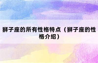 狮子座的所有性格特点（狮子座的性格介绍）