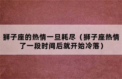 狮子座的热情一旦耗尽（狮子座热情了一段时间后就开始冷落）