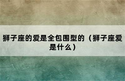 狮子座的爱是全包围型的（狮子座爱是什么）