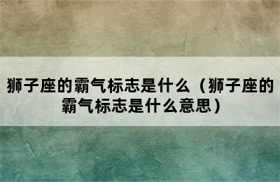 狮子座的霸气标志是什么（狮子座的霸气标志是什么意思）