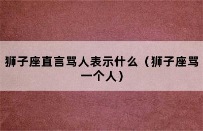 狮子座直言骂人表示什么（狮子座骂一个人）