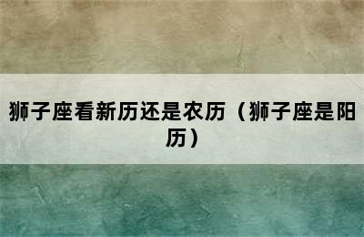 狮子座看新历还是农历（狮子座是阳历）