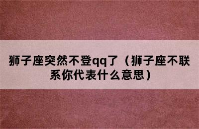 狮子座突然不登qq了（狮子座不联系你代表什么意思）