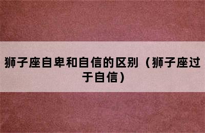 狮子座自卑和自信的区别（狮子座过于自信）