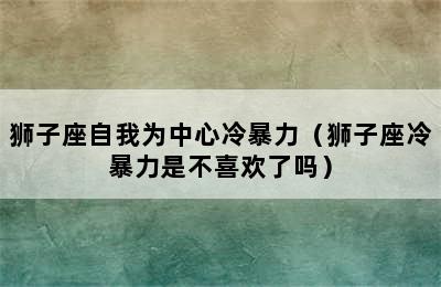 狮子座自我为中心冷暴力（狮子座冷暴力是不喜欢了吗）