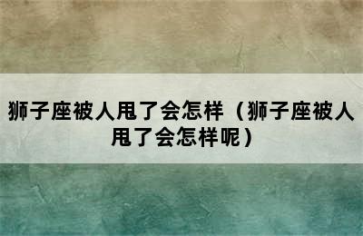 狮子座被人甩了会怎样（狮子座被人甩了会怎样呢）