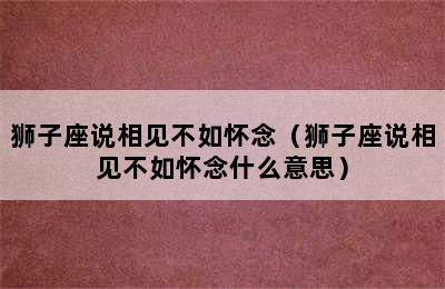 狮子座说相见不如怀念（狮子座说相见不如怀念什么意思）