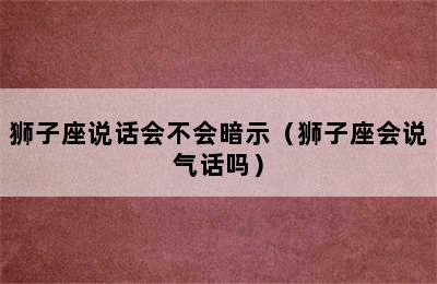 狮子座说话会不会暗示（狮子座会说气话吗）