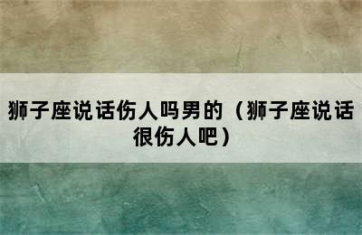 狮子座说话伤人吗男的（狮子座说话很伤人吧）