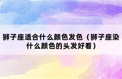 狮子座适合什么颜色发色（狮子座染什么颜色的头发好看）