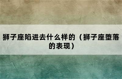 狮子座陷进去什么样的（狮子座堕落的表现）