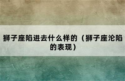 狮子座陷进去什么样的（狮子座沦陷的表现）