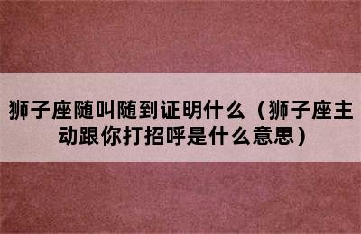 狮子座随叫随到证明什么（狮子座主动跟你打招呼是什么意思）