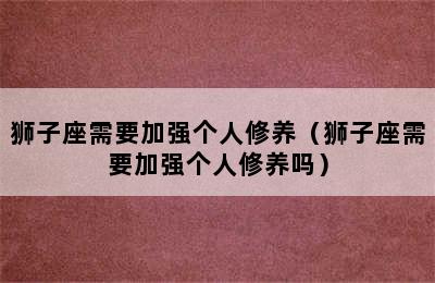 狮子座需要加强个人修养（狮子座需要加强个人修养吗）