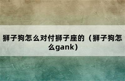 狮子狗怎么对付狮子座的（狮子狗怎么gank）