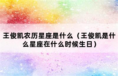 王俊凯农历星座是什么（王俊凯是什么星座在什么时候生日）