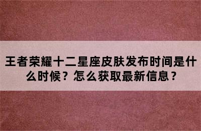 王者荣耀十二星座皮肤发布时间是什么时候？怎么获取最新信息？