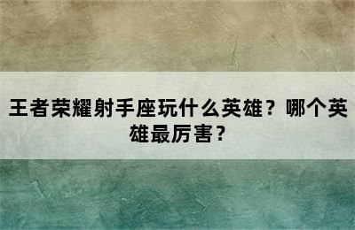 王者荣耀射手座玩什么英雄？哪个英雄最厉害？