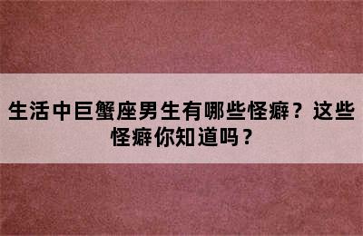 生活中巨蟹座男生有哪些怪癖？这些怪癖你知道吗？