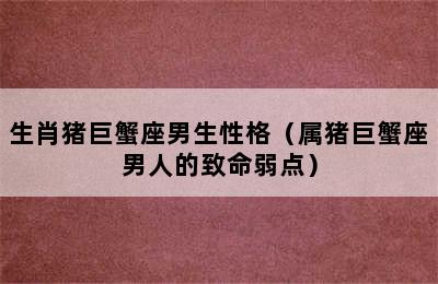 生肖猪巨蟹座男生性格（属猪巨蟹座男人的致命弱点）