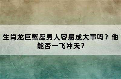 生肖龙巨蟹座男人容易成大事吗？他能否一飞冲天？