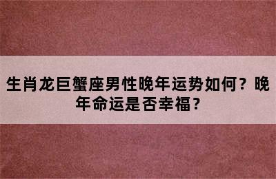 生肖龙巨蟹座男性晚年运势如何？晚年命运是否幸福？